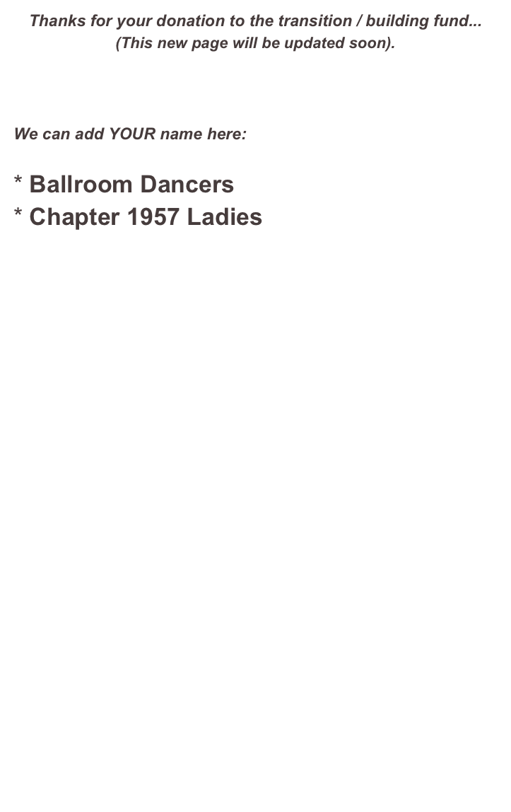 Thanks for your donation to the transition / building fund...
(This new page will be updated soon).



We can add YOUR name here:

Ballroom Dancers
Chapter 1957 Ladies
























